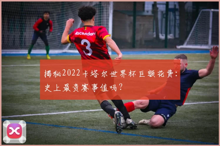 揭秘2022卡塔尔世界杯巨额花费：史上最贵赛事值吗？
